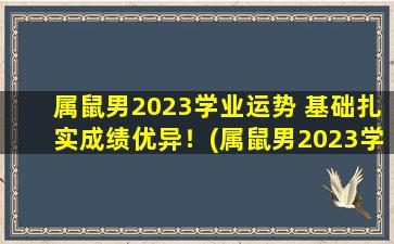 属鼠男2023学业运势 基础扎实成绩优异！(属鼠男2023学业运势：基础扎实成绩优异！)